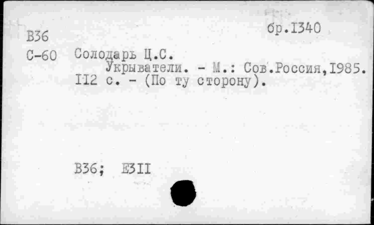 ﻿В36	бр.1340
С-60	Солодарь Ц.С. Укрыватели. - М.: Сов.Россия,1985. 112 с. - (По ту сторону).
В36; Е5П